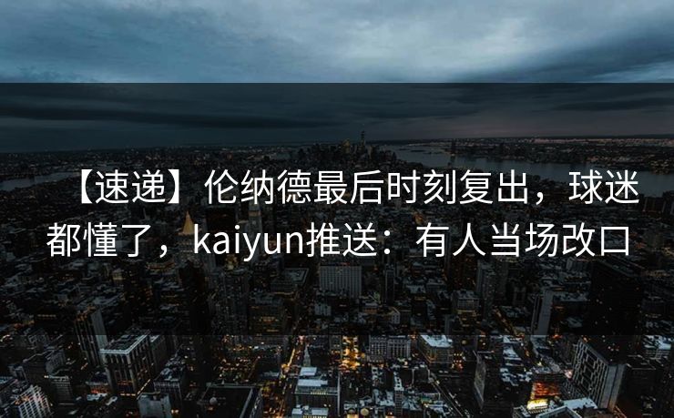 【速递】伦纳德最后时刻复出，球迷都懂了，kaiyun推送：有人当场改口-第1张图片-开云体育Kaiyun官网地址 - 最新链接