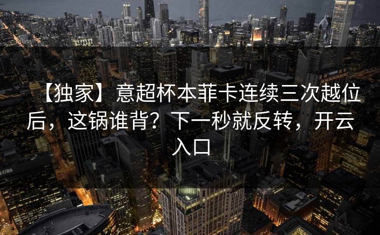 【独家】意超杯本菲卡连续三次越位后，这锅谁背？下一秒就反转，开云入口-第1张图片-开云体育Kaiyun官网地址 - 最新链接