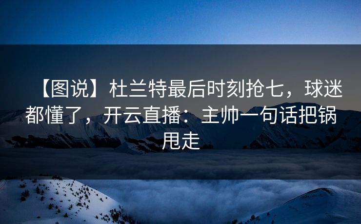 【图说】杜兰特最后时刻抢七，球迷都懂了，开云直播：主帅一句话把锅甩走-第1张图片-开云体育Kaiyun官网地址 - 最新链接