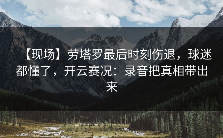 【现场】劳塔罗最后时刻伤退，球迷都懂了，开云赛况：录音把真相带出来-第1张图片-开云体育Kaiyun官网地址 - 最新链接