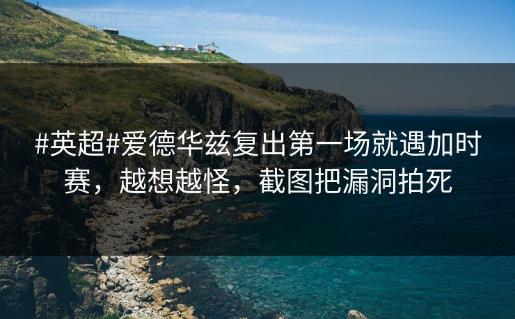 #英超#爱德华兹复出第一场就遇加时赛，越想越怪，截图把漏洞拍死