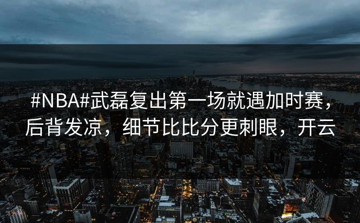 #NBA#武磊复出第一场就遇加时赛，后背发凉，细节比比分更刺眼，开云-第1张图片-开云体育Kaiyun官网地址 - 最新链接