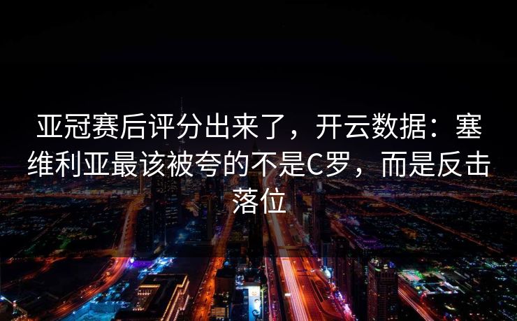 亚冠赛后评分出来了,开云数据:塞维利亚最该被夸的不是C罗,而是反击落位-第1张图片-开云体育Kaiyun官网地址 - 最新链接 亚冠赛后评分出来了,开云数据:塞维利亚最该被夸的不是C罗,而是反击落位-第1张图片-开云体育Kaiyun官网地址 - 最新链接