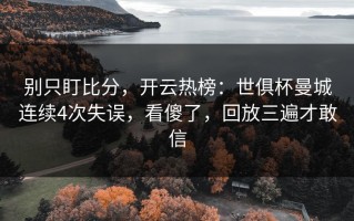 别只盯比分，开云热榜：世俱杯曼城连续4次失误，看傻了，回放三遍才敢信