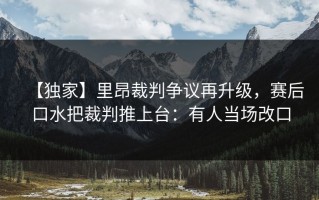 【独家】里昂裁判争议再升级，赛后口水把裁判推上台：有人当场改口