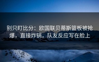 别只盯比分：欧国联贝蒂斯篮板被抢爆，直接炸锅，队友反应写在脸上