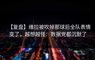 【复盘】维拉被吹掉那球后全队表情变了，越想越怪：数据党都沉默了