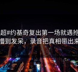 #中超#约基奇复出第一场就遇抢七，懵到发呆，录音把真相带出来