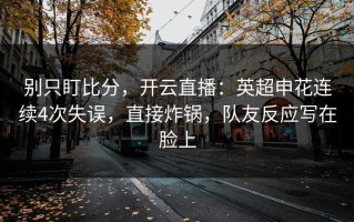 别只盯比分，开云直播：英超申花连续4次失误，直接炸锅，队友反应写在脸上