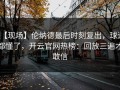 【现场】伦纳德最后时刻复出，球迷都懂了，开云官网热榜：回放三遍才敢信