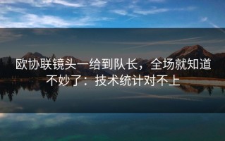 欧协联镜头一给到队长，全场就知道不妙了：技术统计对不上