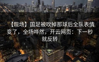 【现场】国足被吹掉那球后全队表情变了，全场哗然，开云网页：下一秒就反转