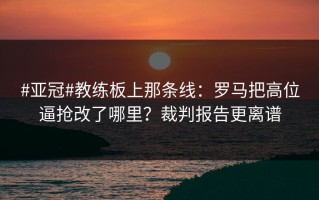 #亚冠#教练板上那条线：罗马把高位逼抢改了哪里？裁判报告更离谱