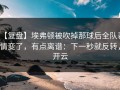 【复盘】埃弗顿被吹掉那球后全队表情变了，有点离谱：下一秒就反转，开云