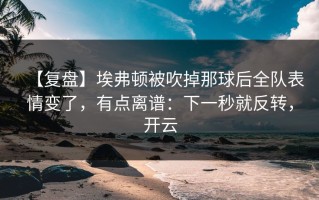 【复盘】埃弗顿被吹掉那球后全队表情变了，有点离谱：下一秒就反转，开云
