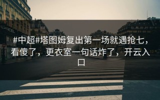 #中超#塔图姆复出第一场就遇抢七，看傻了，更衣室一句话炸了，开云入口