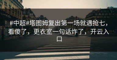 #中超#塔图姆复出第一场就遇抢七，看傻了，更衣室一句话炸了，开云入口