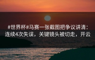 #世界杯#马赛一张截图把争议讲清：连续4次失误，关键镜头被切走，开云