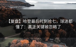 【复盘】哈登最后时刻抢七，球迷都懂了：真正关键被忽略了