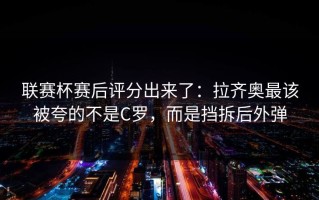联赛杯赛后评分出来了：拉齐奥最该被夸的不是C罗，而是挡拆后外弹