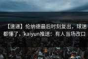 【速递】伦纳德最后时刻复出，球迷都懂了，kaiyun推送：有人当场改口