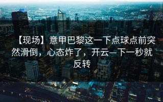 【现场】意甲巴黎这一下点球点前突然滑倒，心态炸了，开云—下一秒就反转