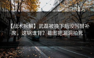 【战术拆解】武磊被换下后没回替补席，这锅谁背？截图把漏洞拍死