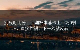 别只盯比分：亚洲杯本菲卡上半场0射正，直接炸锅，下一秒就反转