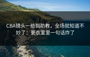 CBA镜头一给到助教，全场就知道不妙了：更衣室里一句话炸了