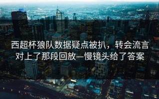 西超杯狼队数据疑点被扒，转会流言对上了那段回放—慢镜头给了答案