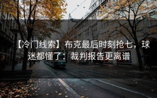 【冷门线索】布克最后时刻抢七，球迷都懂了：裁判报告更离谱