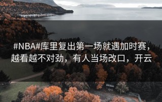 #NBA#库里复出第一场就遇加时赛，越看越不对劲，有人当场改口，开云