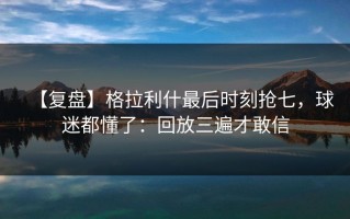 【复盘】格拉利什最后时刻抢七，球迷都懂了：回放三遍才敢信