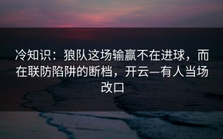 冷知识：狼队这场输赢不在进球，而在联防陷阱的断档，开云—有人当场改口
