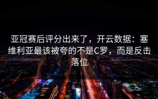 亚冠赛后评分出来了，开云数据：塞维利亚最该被夸的不是C罗，而是反击落位