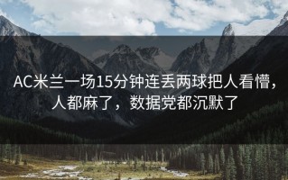 AC米兰一场15分钟连丢两球把人看懵，人都麻了，数据党都沉默了