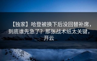 【独家】哈登被换下后没回替补席，到底谁先急了？那张战术纸太关键，开云