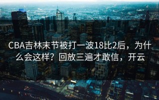 CBA吉林末节被打一波18比2后，为什么会这样？回放三遍才敢信，开云