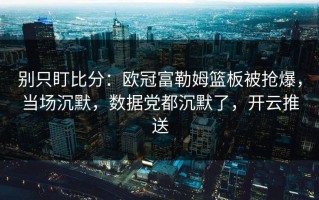 别只盯比分：欧冠富勒姆篮板被抢爆，当场沉默，数据党都沉默了，开云推送
