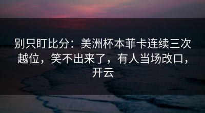 别只盯比分：美洲杯本菲卡连续三次越位，笑不出来了，有人当场改口，开云