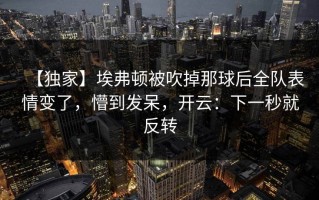 【独家】埃弗顿被吹掉那球后全队表情变了，懵到发呆，开云：下一秒就反转