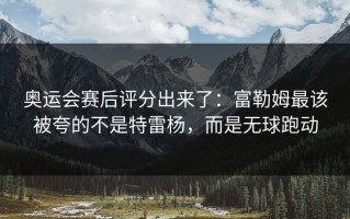 奥运会赛后评分出来了：富勒姆最该被夸的不是特雷杨，而是无球跑动