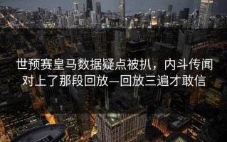 世预赛皇马数据疑点被扒，内斗传闻对上了那段回放—回放三遍才敢信