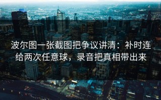 波尔图一张截图把争议讲清：补时连给两次任意球，录音把真相带出来