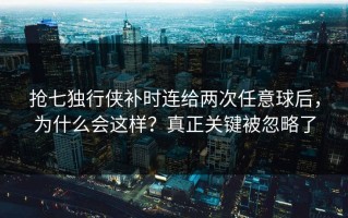 抢七独行侠补时连给两次任意球后，为什么会这样？真正关键被忽略了