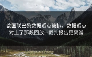 欧国联巴黎数据疑点被扒，数据疑点对上了那段回放—裁判报告更离谱