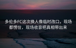 多伦多FC这次换人像临时改口，现场都愣住，现场收音把真相带出来