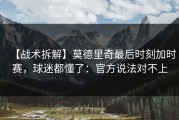 【战术拆解】莫德里奇最后时刻加时赛，球迷都懂了：官方说法对不上