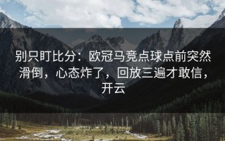 别只盯比分：欧冠马竞点球点前突然滑倒，心态炸了，回放三遍才敢信，开云