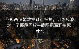 亚冠西汉姆数据疑点被扒，训练风波对上了那段回放—截图把漏洞拍死，开云